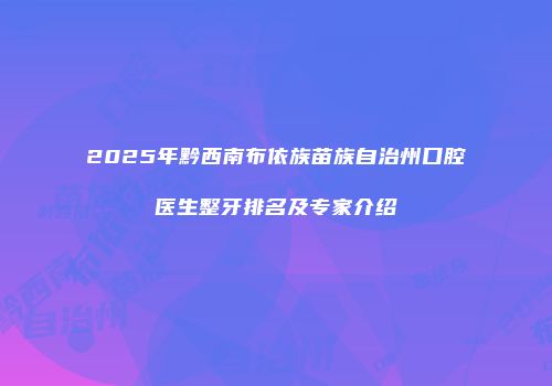 2025年黔西南布依族苗族自治州口腔医生整牙排名及专家介绍