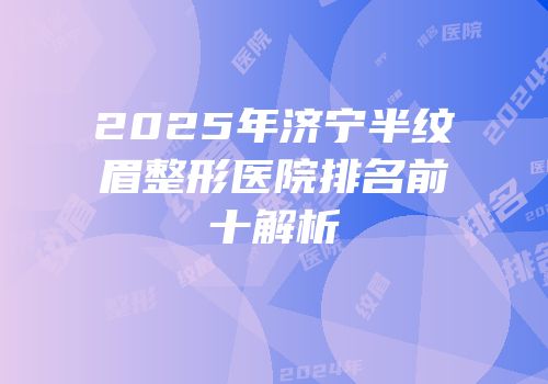2025年济宁半纹眉整形医院排名前十解析