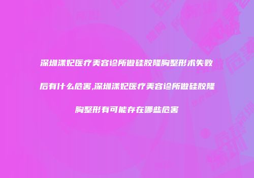 深圳漾妃医疗美容诊所做硅胶隆胸整形术失败后有什么危害,深圳漾妃医疗美容诊所做硅胶隆胸整形有可能存在哪些危害