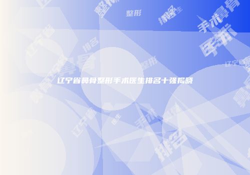 辽宁省鼻骨整形手术医生排名十强揭晓