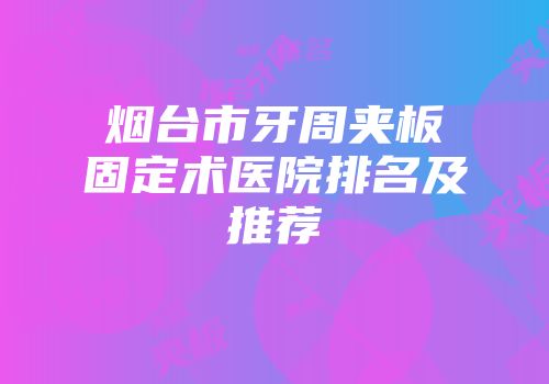 烟台市牙周夹板固定术医院排名及推荐