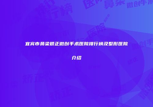 宜宾市鼻梁矫正微创手术医院排行榜及整形医院介绍