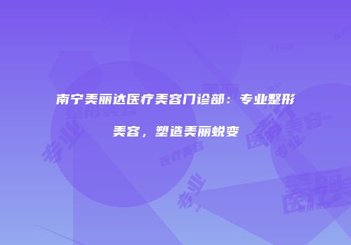 南宁美丽达医疗美容门诊部：专业整形美容，塑造美丽蜕变