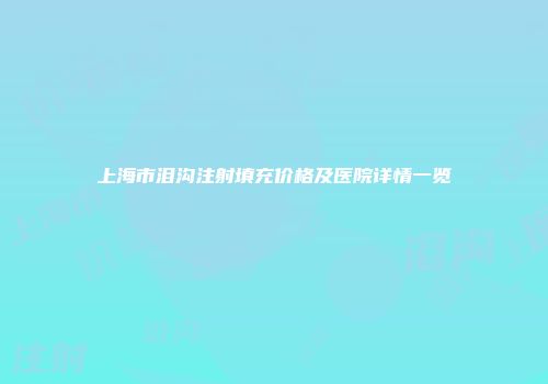 上海市泪沟注射填充价格及医院详情一览