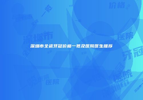 深圳市全瓷牙冠价格一览及医院医生推荐
