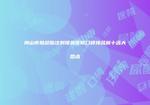 舟山市玻尿酸注射隆鼻医院口碑排名前十名大盘点