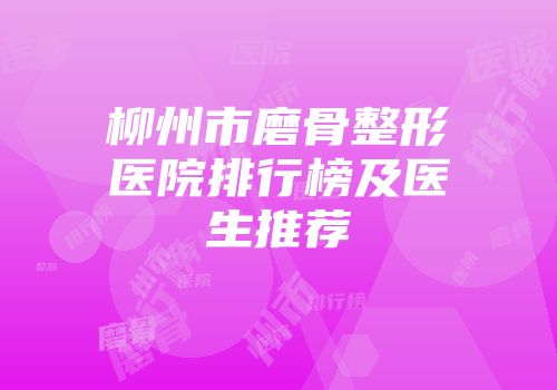 柳州市磨骨整形医院排行榜及医生推荐