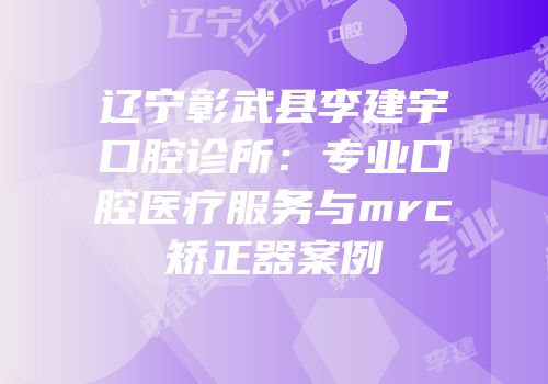 辽宁彰武县李建宇口腔诊所：专业口腔医疗服务与mrc矫正器案例