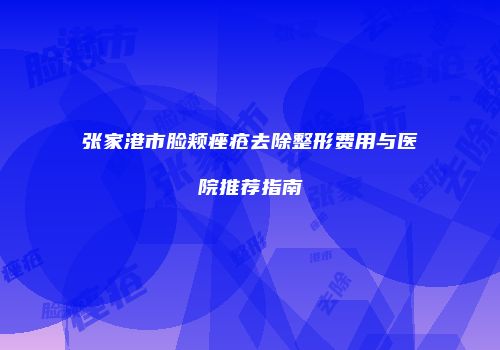 张家港市脸颊痤疮去除整形费用与医院推荐指南