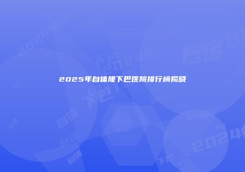 2025年自体隆下巴医院排行榜揭晓