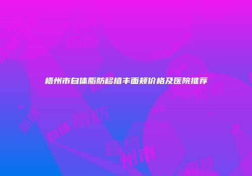 梧州市自体脂肪移植丰面颊价格及医院推荐