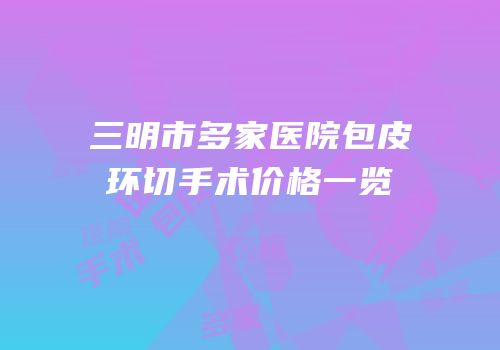 三明市多家医院包皮环切手术价格一览