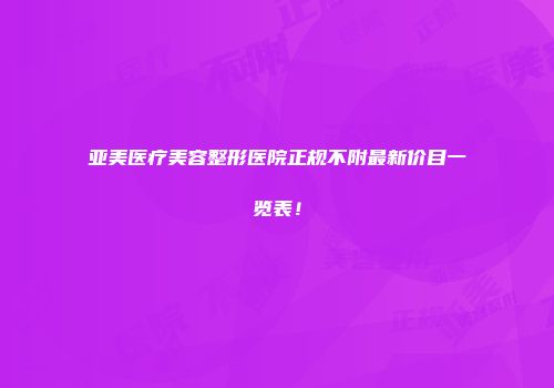 亚美医疗美容整形医院正规不附最新价目一览表！