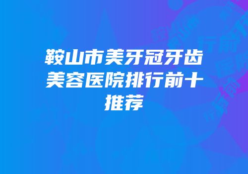 鞍山市美牙冠牙齿美容医院排行前十推荐