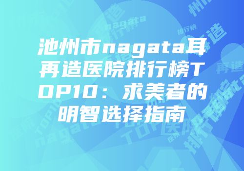 池州市nagata耳再造医院排行榜TOP10：求美者的明智选择指南