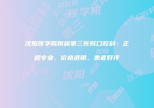 沈阳医学院附属第三医院口腔科：正规专业，价格透明，患者好评