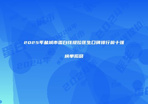2025年盐城市蛋白线提拉医生口碑排行前十强榜单揭晓