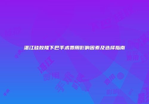 湛江硅胶隆下巴手术费用影响因素及选择指南
