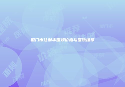 厦门市注射丰面颊价格与医院推荐