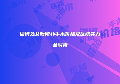淄博处女膜修补手术价格及医院实力全解析