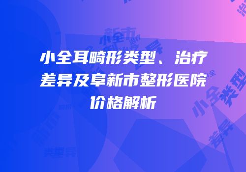 小全耳畸形类型、治疗差异及阜新市整形医院价格解析