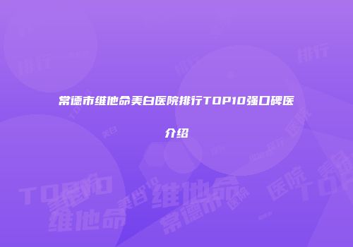 常德市维他命美白医院排行TOP10强口碑医介绍