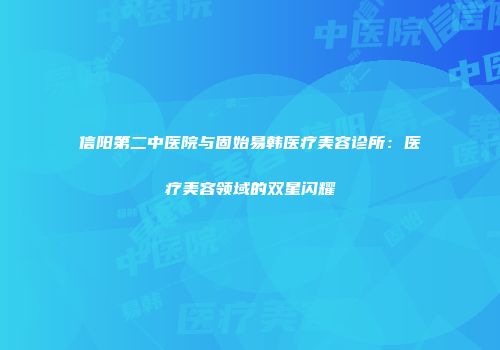 信阳第二中医院与固始易韩医疗美容诊所：医疗美容领域的双星闪耀