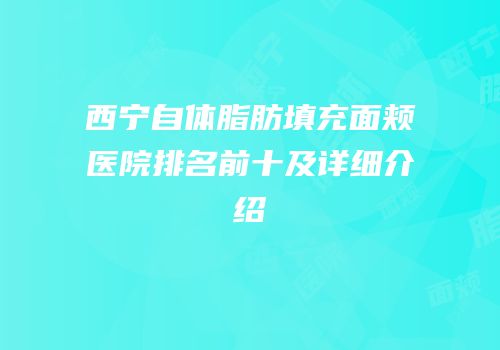 西宁自体脂肪填充面颊医院排名前十及详细介绍