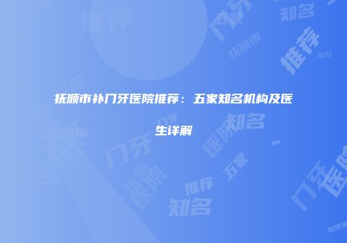 抚顺市补门牙医院推荐：五家知名机构及医生详解