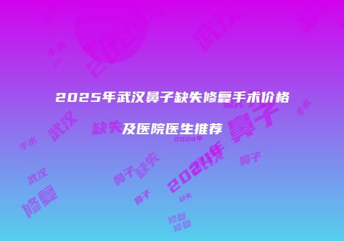 2025年武汉鼻子缺失修复手术价格及医院医生推荐