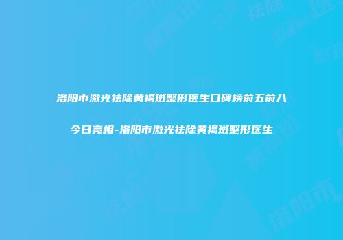 洛阳市激光祛除黄褐斑整形医生口碑榜前五前八今日亮相-洛阳市激光祛除黄褐斑整形医生