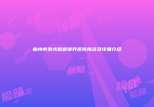 锦州市激光脸部提升医院排名及详细介绍