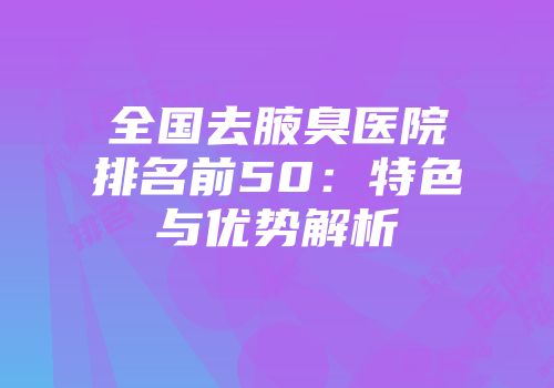 全国去腋臭医院排名前50：特色与优势解析