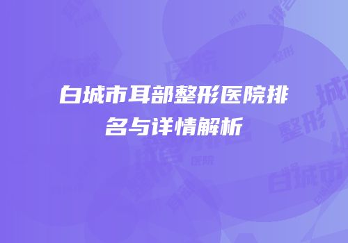 白城市耳部整形医院排名与详情解析