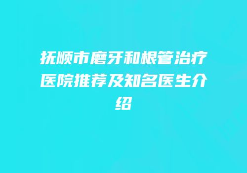 抚顺市磨牙和根管治疗医院推荐及知名医生介绍