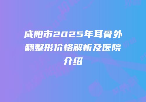 咸阳市2025年耳骨外翻整形价格解析及医院介绍