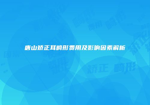 唐山矫正耳畸形费用及影响因素解析
