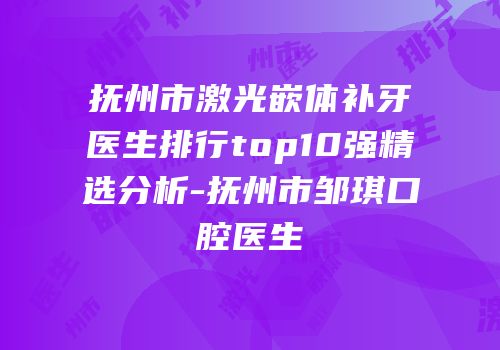 抚州市激光嵌体补牙医生排行top10强精选分析-抚州市邹琪口腔医生