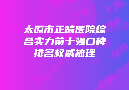 太原市正畸医院综合实力前十强口碑排名权威梳理