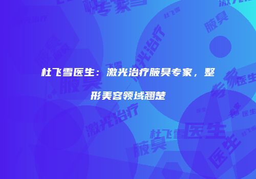 杜飞雪医生：激光治疗腋臭专家，整形美容领域翘楚