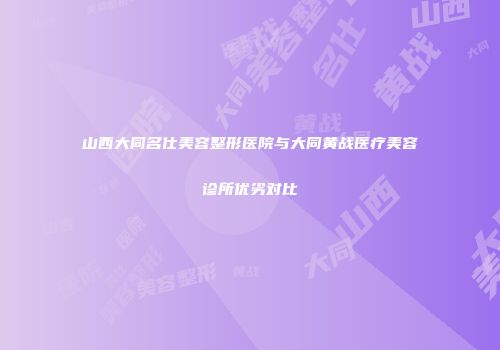 山西大同名仕美容整形医院与大同黄战医疗美容诊所优劣对比
