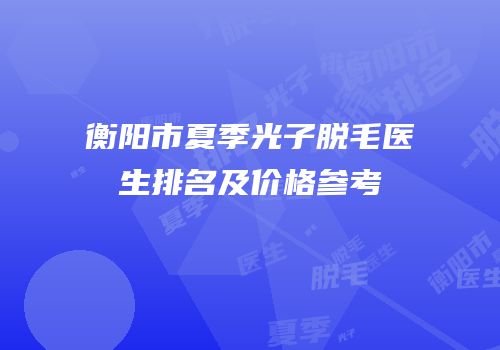 衡阳市夏季光子脱毛医生排名及价格参考