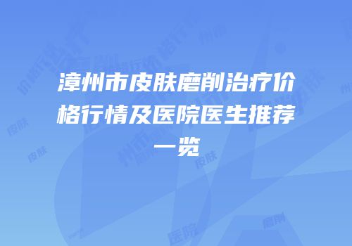 漳州市皮肤磨削治疗价格行情及医院医生推荐一览