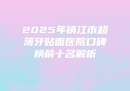 2025年镇江市超薄牙贴面医院口碑榜前十名解析