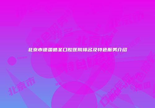 北京市德国皓圣口腔医院排名及特色服务介绍