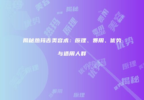 揭秘热玛吉美容术：原理、费用、优势与适用人群