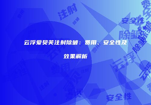 云浮爱贝芙注射除皱：费用、安全性及效果解析