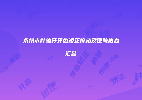 永州市种植牙牙齿矫正价格及医院信息汇总