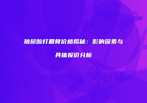 玻尿酸打眉骨价格揭秘：影响因素与具体报价分析