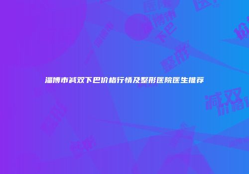 淄博市减双下巴价格行情及整形医院医生推荐